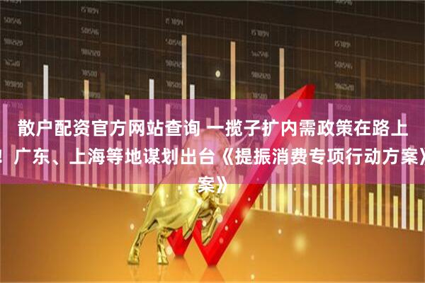 散戶配資官方網(wǎng)站查詢 一攬子擴(kuò)內(nèi)需政策在路上！廣東、上海等地謀劃出臺《提振消費(fèi)專項行動方案》