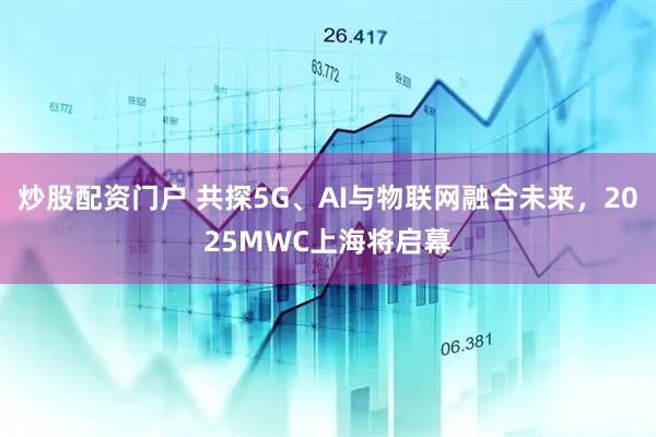 炒股配資門(mén)戶(hù) 共探5G、AI與物聯(lián)網(wǎng)融合未來(lái)，2025MWC上海將啟幕