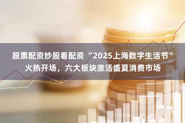 股票配資炒股看配資 “2025上海數(shù)字生活節(jié)”火熱開(kāi)場(chǎng)，六大板塊激活盛夏消費(fèi)市場(chǎng)