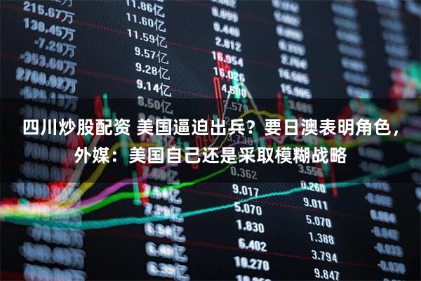 四川炒股配資 美國逼迫出兵？要日澳表明角色，外媒：美國自己還是采取模糊戰(zhàn)略