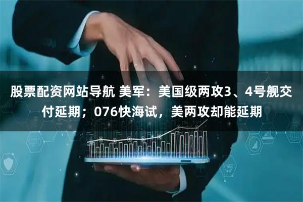 股票配資網(wǎng)站導航 美軍：美國級兩攻3、4號艦交付延期；076快海試，美兩攻卻能延期