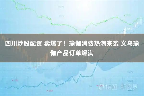 四川炒股配資 賣爆了！瑜伽消費(fèi)熱潮來襲 義烏瑜伽產(chǎn)品訂單爆滿
