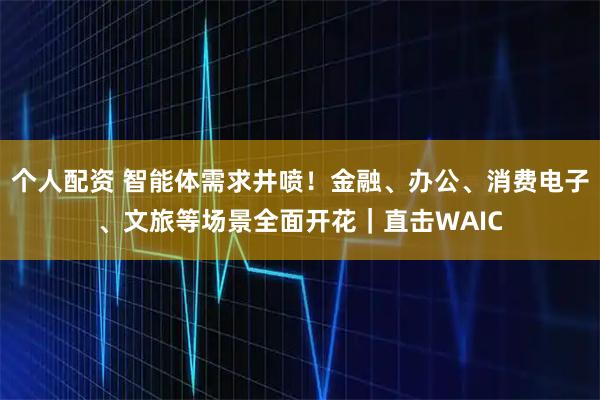 個人配資 智能體需求井噴！金融、辦公、消費電子、文旅等場景全面開花｜直擊WAIC