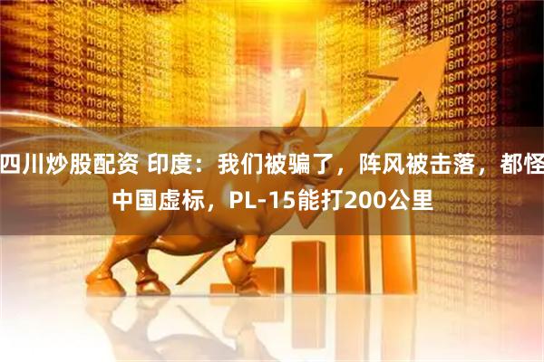 四川炒股配資 印度：我們被騙了，陣風(fēng)被擊落，都怪中國虛標(biāo)，PL-15能打200公里