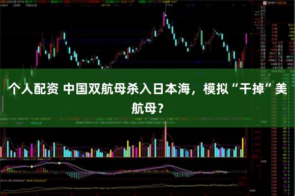 個(gè)人配資 中國雙航母殺入日本海，模擬“干掉”美航母？