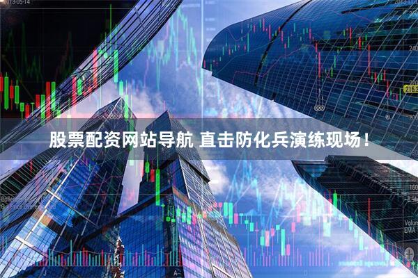 股票配資網(wǎng)站導(dǎo)航 直擊防化兵演練現(xiàn)場！
