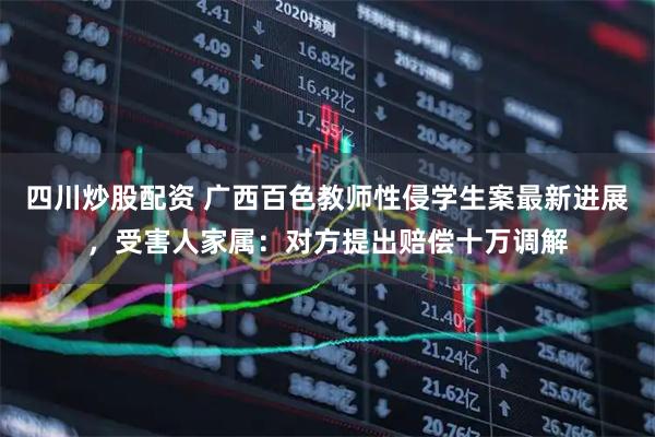 四川炒股配資 廣西百色教師性侵學(xué)生案最新進(jìn)展，受害人家屬：對方提出賠償十萬調(diào)解