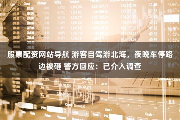 股票配資網(wǎng)站導(dǎo)航 游客自駕游北海，夜晚車停路邊被砸 警方回應(yīng)：已介入調(diào)查