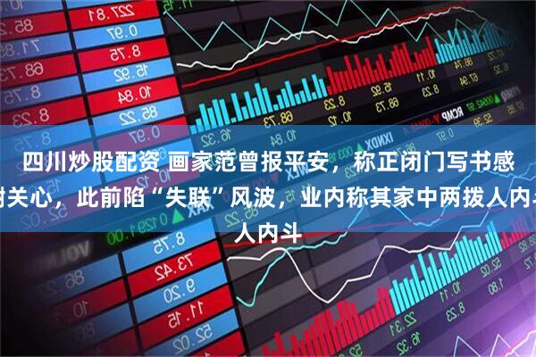 四川炒股配資 畫家范曾報平安，稱正閉門寫書感謝關心，此前陷“失聯”風波，業(yè)內稱其家中兩撥人內斗
