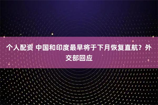 個(gè)人配資 中國(guó)和印度最早將于下月恢復(fù)直航？外交部回應(yīng)