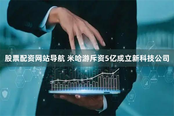 股票配資網站導航 米哈游斥資5億成立新科技公司