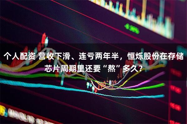 個人配資 營收下滑、連虧兩年半，恒爍股份在存儲芯片周期里還要“熬”多久？