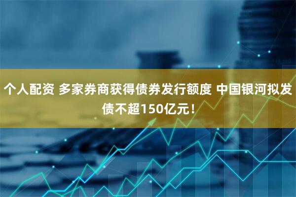 個(gè)人配資 多家券商獲得債券發(fā)行額度 中國(guó)銀河擬發(fā)債不超150億元！