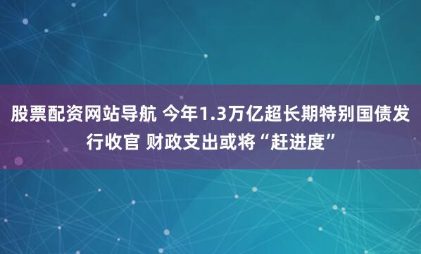 股票配資網(wǎng)站導(dǎo)航 今年1.3萬(wàn)億超長(zhǎng)期特別國(guó)債發(fā)行收官 財(cái)政支出或?qū)ⅰ摆s進(jìn)度”
