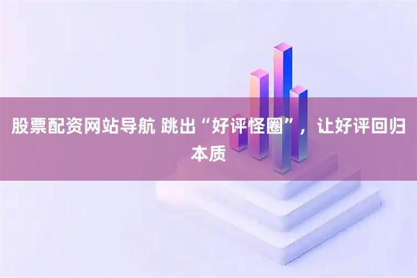 股票配資網(wǎng)站導(dǎo)航 跳出“好評(píng)怪圈”，讓好評(píng)回歸本質(zhì)